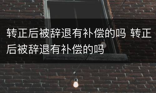 转正后被辞退有补偿的吗 转正后被辞退有补偿的吗