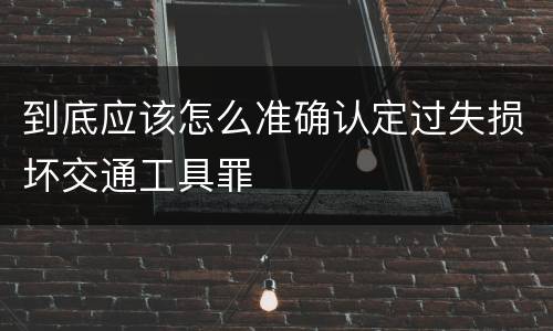 到底应该怎么准确认定过失损坏交通工具罪