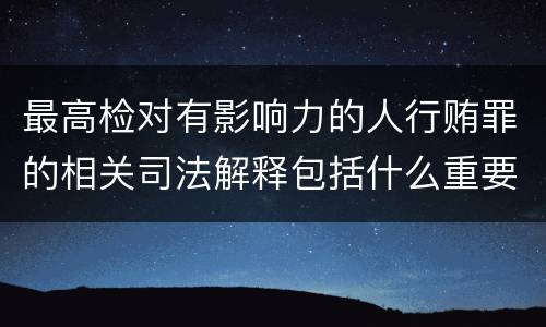 最高检对有影响力的人行贿罪的相关司法解释包括什么重要内容
