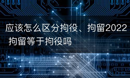 应该怎么区分拘役、拘留2022 拘留等于拘役吗