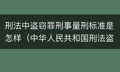 刑法中盗窃罪刑事量刑标准是怎样（中华人民共和国刑法盗窃罪量刑标准）