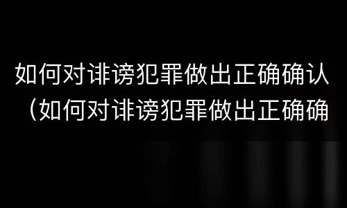 如何对诽谤犯罪做出正确确认（如何对诽谤犯罪做出正确确认意见）