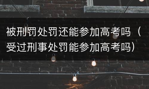被刑罚处罚还能参加高考吗（受过刑事处罚能参加高考吗）