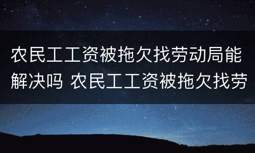农民工工资被拖欠找劳动局能解决吗 农民工工资被拖欠找劳动局能解决吗?