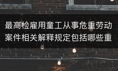 最高检雇用童工从事危重劳动案件相关解释规定包括哪些重要内容