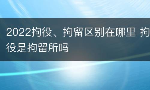 2022拘役、拘留区别在哪里 拘役是拘留所吗