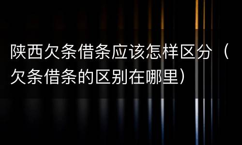 陕西欠条借条应该怎样区分（欠条借条的区别在哪里）