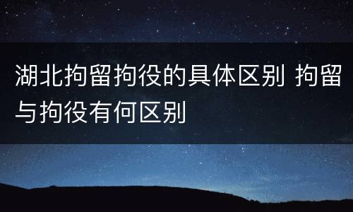 湖北拘留拘役的具体区别 拘留与拘役有何区别