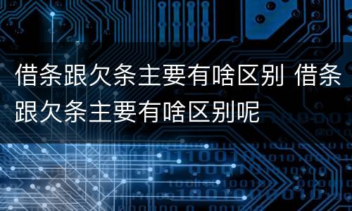 借条跟欠条主要有啥区别 借条跟欠条主要有啥区别呢