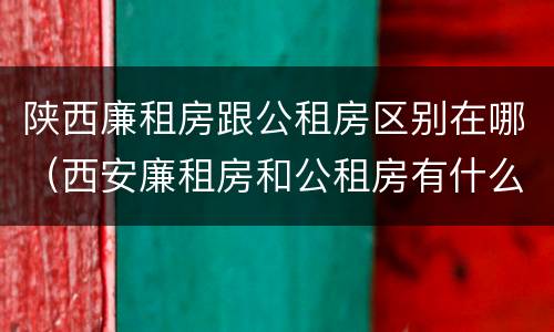 陕西廉租房跟公租房区别在哪（西安廉租房和公租房有什么区别）