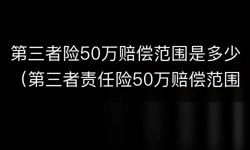 第三者险50万赔偿范围是多少（第三者责任险50万赔偿范围）