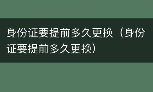 身份证要提前多久更换（身份证要提前多久更换）