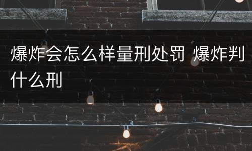 爆炸会怎么样量刑处罚 爆炸判什么刑
