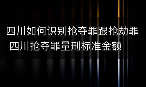 四川如何识别抢夺罪跟抢劫罪 四川抢夺罪量刑标准金额