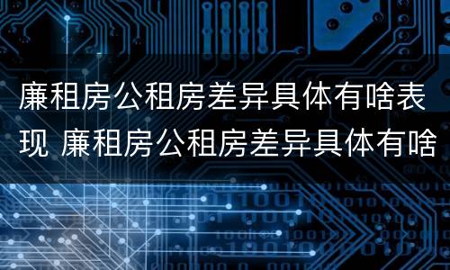 廉租房公租房差异具体有啥表现 廉租房公租房差异具体有啥表现呢