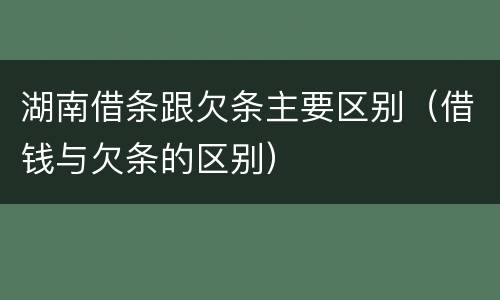 湖南借条跟欠条主要区别（借钱与欠条的区别）
