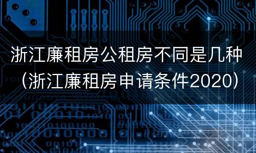 浙江廉租房公租房不同是几种（浙江廉租房申请条件2020）