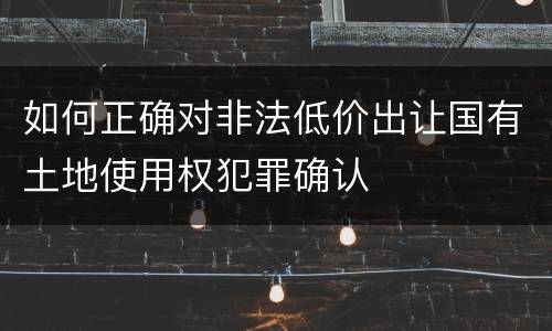 如何正确对非法低价出让国有土地使用权犯罪确认