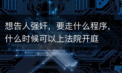 想告人强奸，要走什么程序，什么时候可以上法院开庭