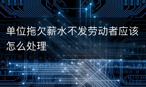 单位拖欠薪水不发劳动者应该怎么处理