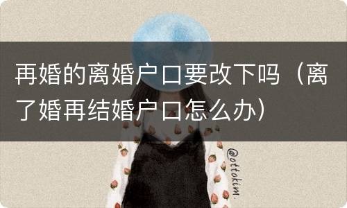 再婚的离婚户口要改下吗（离了婚再结婚户口怎么办）