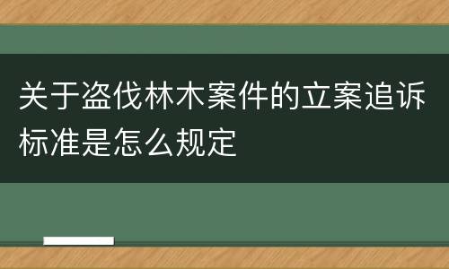 关于盗伐林木案件的立案追诉标准是怎么规定
