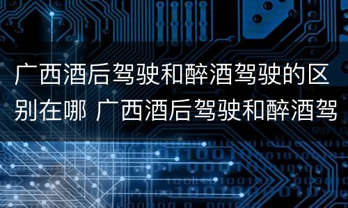 广西酒后驾驶和醉酒驾驶的区别在哪 广西酒后驾驶和醉酒驾驶的区别在哪里