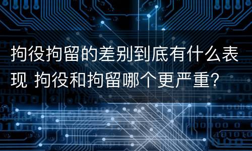 拘役拘留的差别到底有什么表现 拘役和拘留哪个更严重?
