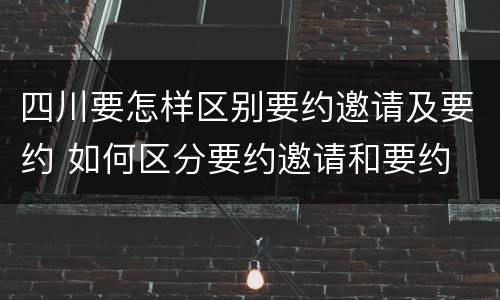 四川要怎样区别要约邀请及要约 如何区分要约邀请和要约