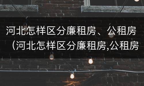 河北怎样区分廉租房、公租房（河北怎样区分廉租房,公租房和私租房）