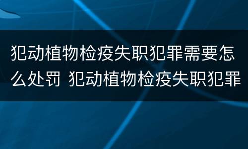 犯动植物检疫失职犯罪需要怎么处罚 犯动植物检疫失职犯罪需要怎么处罚呢