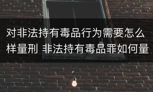 对非法持有毒品行为需要怎么样量刑 非法持有毒品罪如何量刑