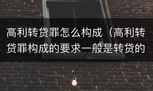 高利转贷罪怎么构成（高利转贷罪构成的要求一般是转贷的利率达到）