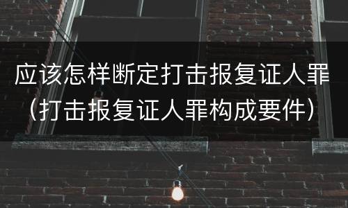 应该怎样断定打击报复证人罪（打击报复证人罪构成要件）
