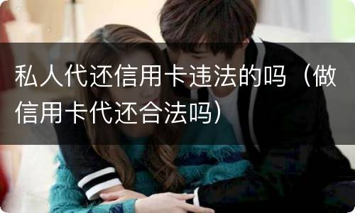 私人代还信用卡违法的吗（做信用卡代还合法吗）
