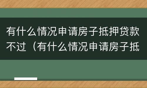 有什么情况申请房子抵押贷款不过（有什么情况申请房子抵押贷款不过户）