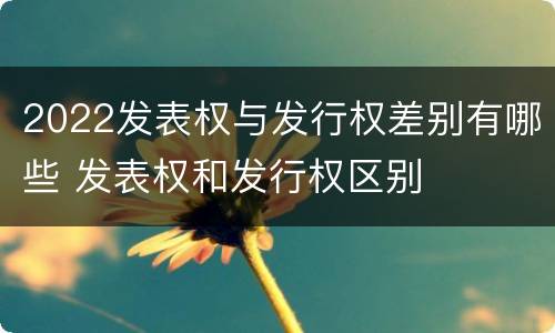 2022发表权与发行权差别有哪些 发表权和发行权区别