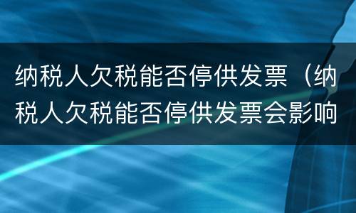 纳税人欠税能否停供发票（纳税人欠税能否停供发票会影响到正常申报吗?）