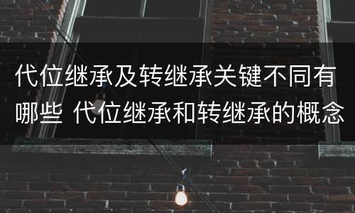 代位继承及转继承关键不同有哪些 代位继承和转继承的概念和适用范围