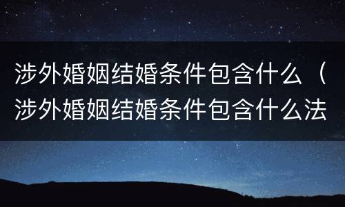 涉外婚姻结婚条件包含什么（涉外婚姻结婚条件包含什么法律）