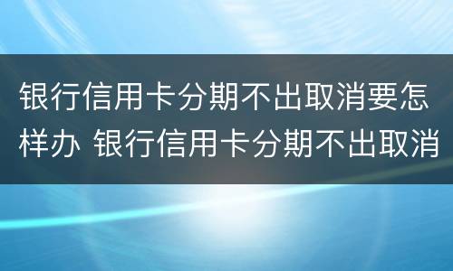 银行信用卡分期不出取消要怎样办 银行信用卡分期不出取消要怎样办理
