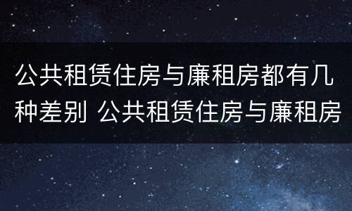 公共租赁住房与廉租房都有几种差别 公共租赁住房与廉租房都有几种差别是什么