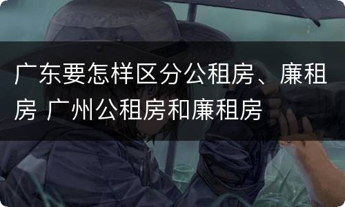 广东要怎样区分公租房、廉租房 广州公租房和廉租房
