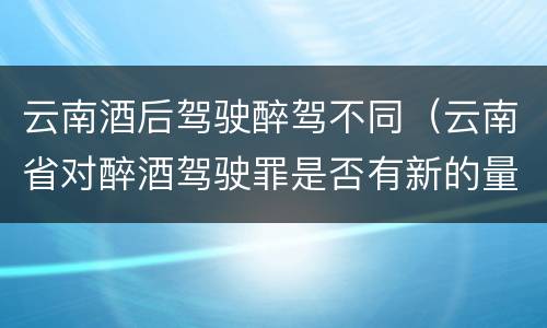 云南酒后驾驶醉驾不同（云南省对醉酒驾驶罪是否有新的量刑标准）