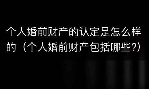 个人婚前财产的认定是怎么样的（个人婚前财产包括哪些?）