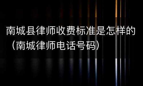 南城县律师收费标准是怎样的(南城律师电话号码)