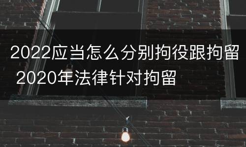 2022应当怎么分别拘役跟拘留 2020年法律针对拘留
