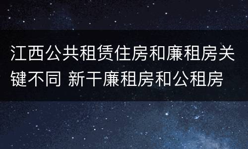 江西公共租赁住房和廉租房关键不同 新干廉租房和公租房