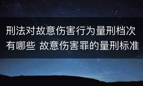 刑法对故意伤害行为量刑档次有哪些 故意伤害罪的量刑标准是什么