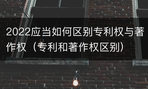 2022应当如何区别专利权与著作权（专利和著作权区别）